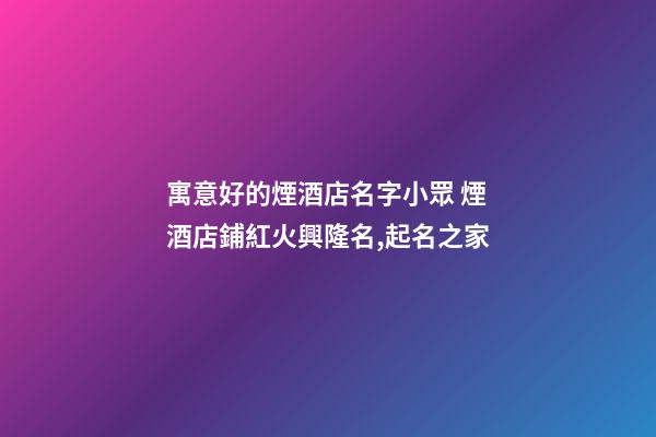 寓意好的煙酒店名字小眾 煙酒店鋪紅火興隆名,起名之家-第1張-店鋪起名-玄機派